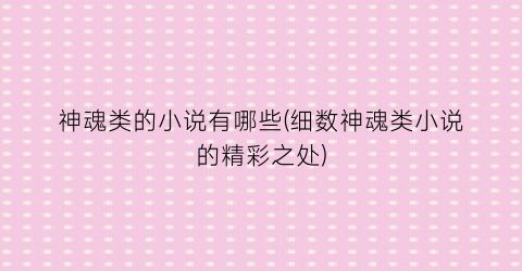 神魂类的小说有哪些(细数神魂类小说的精彩之处)