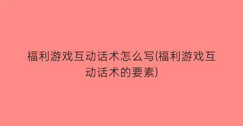 福利游戏互动话术怎么写(福利游戏互动话术的要素)