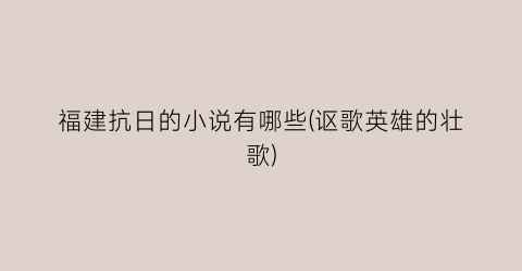 福建抗日的小说有哪些(讴歌英雄的壮歌)