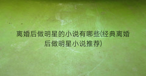 离婚后做明星的小说有哪些(经典离婚后做明星小说推荐)