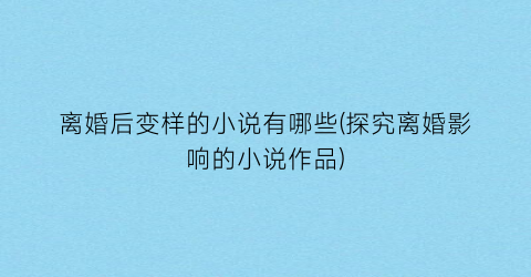 离婚后变样的小说有哪些(探究离婚影响的小说作品)