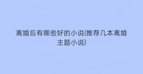 离婚后有哪些好的小说(推荐几本离婚主题小说)