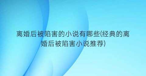 离婚后被陷害的小说有哪些(经典的离婚后被陷害小说推荐)