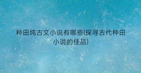 种田纯古文小说有哪些(探寻古代种田小说的佳品)