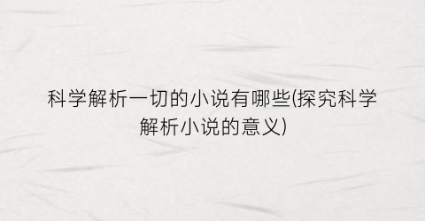 科学解析一切的小说有哪些(探究科学解析小说的意义)