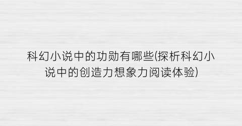 科幻小说中的功勋有哪些(探析科幻小说中的创造力想象力阅读体验)