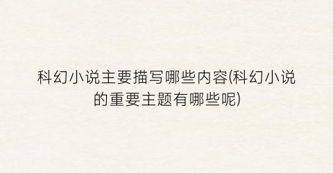 科幻小说主要描写哪些内容(科幻小说的重要主题有哪些呢)