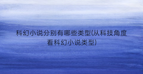 科幻小说分别有哪些类型(从科技角度看科幻小说类型)
