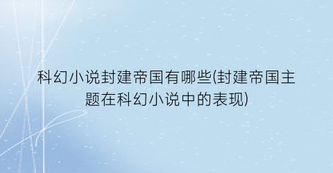 科幻小说封建帝国有哪些(封建帝国主题在科幻小说中的表现)