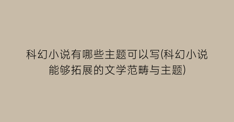 科幻小说有哪些主题可以写(科幻小说能够拓展的文学范畴与主题)