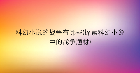 科幻小说的战争有哪些(探索科幻小说中的战争题材)