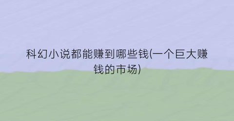 科幻小说都能赚到哪些钱(一个巨大赚钱的市场)