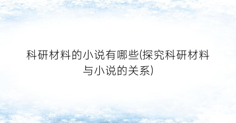 科研材料的小说有哪些(探究科研材料与小说的关系)