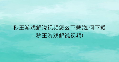 秒王游戏解说视频怎么下载(如何下载秒王游戏解说视频)