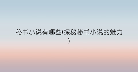 秘书小说有哪些(探秘秘书小说的魅力)