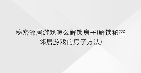 “秘密邻居游戏怎么解锁房子(解锁秘密邻居游戏的房子方法)