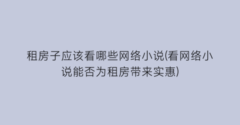 租房子应该看哪些网络小说(看网络小说能否为租房带来实惠)