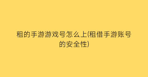 租的手游游戏号怎么上(租借手游账号的安全性)