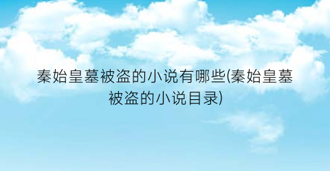 秦始皇墓被盗的小说有哪些(秦始皇墓被盗的小说目录)
