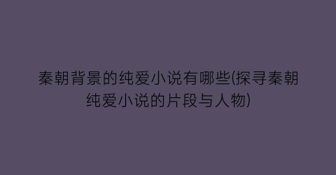 秦朝背景的纯爱小说有哪些(探寻秦朝纯爱小说的片段与人物)