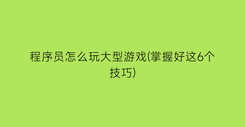 程序员怎么玩大型游戏(掌握好这6个技巧)