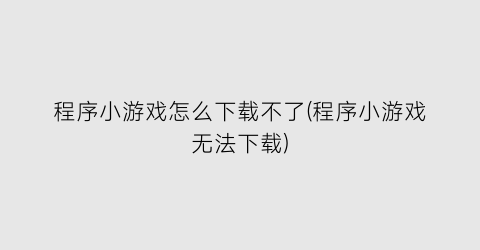 程序小游戏怎么下载不了(程序小游戏无法下载)