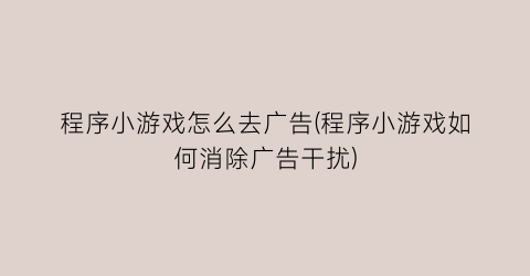 “程序小游戏怎么去广告(程序小游戏如何消除广告干扰)