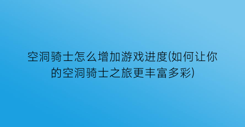 空洞骑士怎么增加游戏进度(如何让你的空洞骑士之旅更丰富多彩)