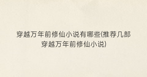穿越万年前修仙小说有哪些(推荐几部穿越万年前修仙小说)