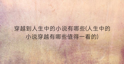 穿越到人生中的小说有哪些(人生中的小说穿越有哪些值得一看的)