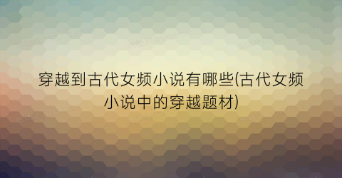 穿越到古代女频小说有哪些(古代女频小说中的穿越题材)