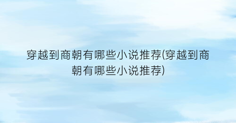 穿越到商朝有哪些小说推荐(穿越到商朝有哪些小说推荐)