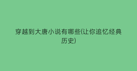 穿越到大唐小说有哪些(让你追忆经典历史)