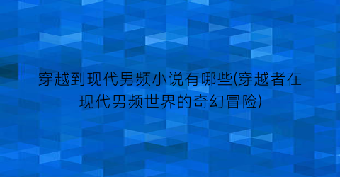 穿越到现代男频小说有哪些(穿越者在现代男频世界的奇幻冒险)