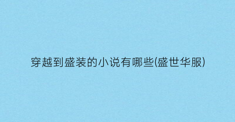 穿越到盛装的小说有哪些(盛世华服)