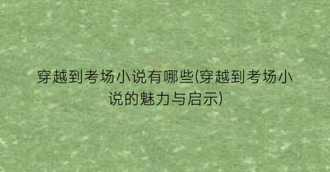 穿越到考场小说有哪些(穿越到考场小说的魅力与启示)