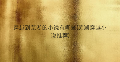 穿越到芜湖的小说有哪些(芜湖穿越小说推荐)