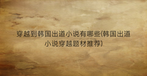 穿越到韩国出道小说有哪些(韩国出道小说穿越题材推荐)