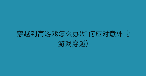 穿越到高游戏怎么办(如何应对意外的游戏穿越)