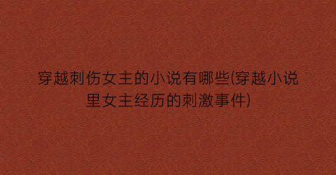 穿越刺伤女主的小说有哪些(穿越小说里女主经历的刺激事件)