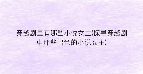 穿越剧里有哪些小说女主(探寻穿越剧中那些出色的小说女主)