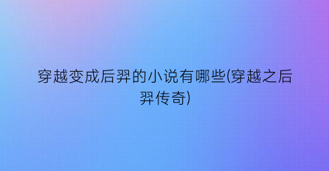 穿越变成后羿的小说有哪些(穿越之后羿传奇)