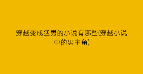 穿越变成猛男的小说有哪些(穿越小说中的男主角)