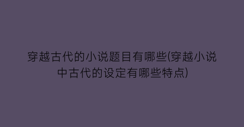 穿越古代的小说题目有哪些(穿越小说中古代的设定有哪些特点)