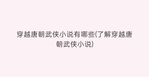 穿越唐朝武侠小说有哪些(了解穿越唐朝武侠小说)