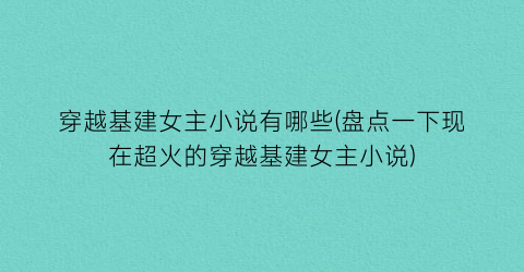 穿越基建女主小说有哪些(盘点一下现在超火的穿越基建女主小说)