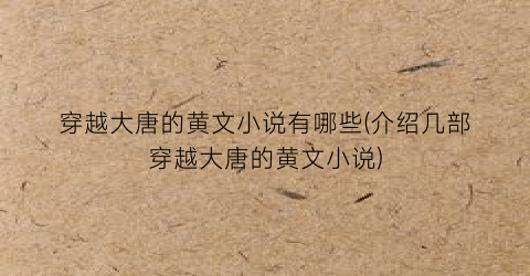 穿越大唐的黄文小说有哪些(介绍几部穿越大唐的黄文小说)