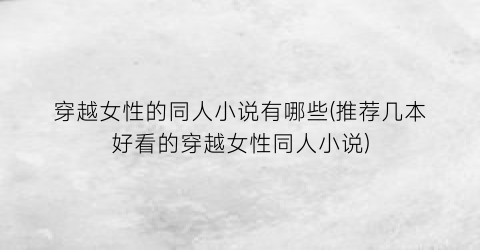穿越女性的同人小说有哪些(推荐几本好看的穿越女性同人小说)