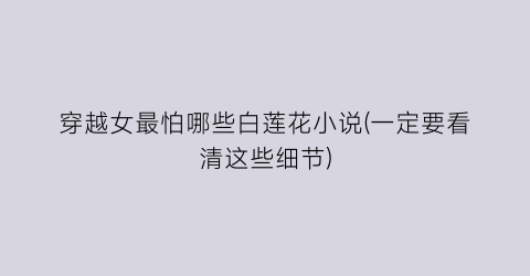 穿越女最怕哪些白莲花小说(一定要看清这些细节)