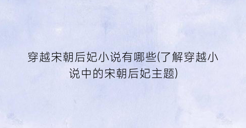 穿越宋朝后妃小说有哪些(了解穿越小说中的宋朝后妃主题)